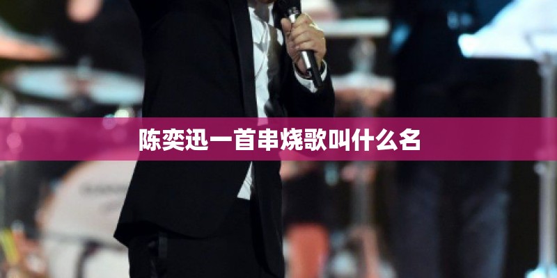 陈奕迅一首串烧歌叫什么名 陈奕迅一首串烧歌叫什么名