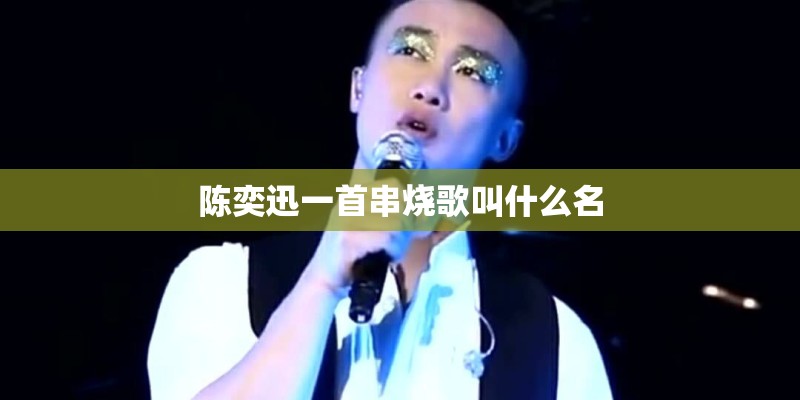 陈奕迅一首串烧歌叫什么名 陈奕迅一首串烧歌叫什么名