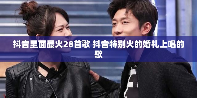 抖音里面最火28首歌 抖音特别火的婚礼上唱的歌
