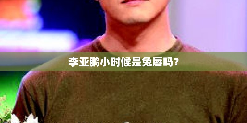李亚鹏小时候是兔唇吗？