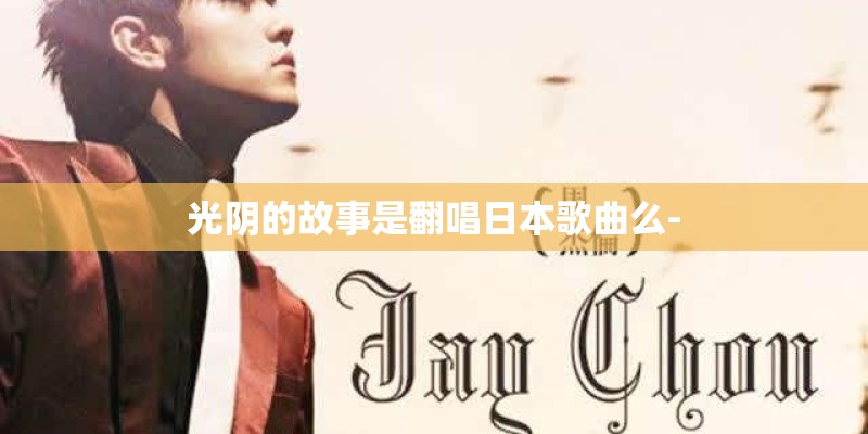 光阴的故事是翻唱日本歌曲么-