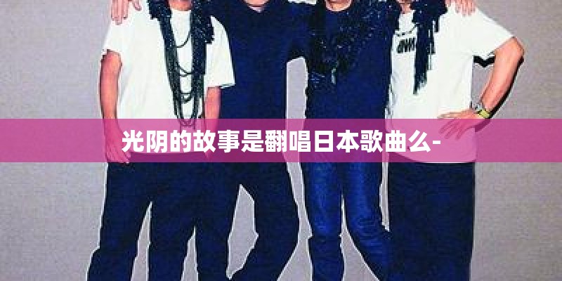 光阴的故事是翻唱日本歌曲么-