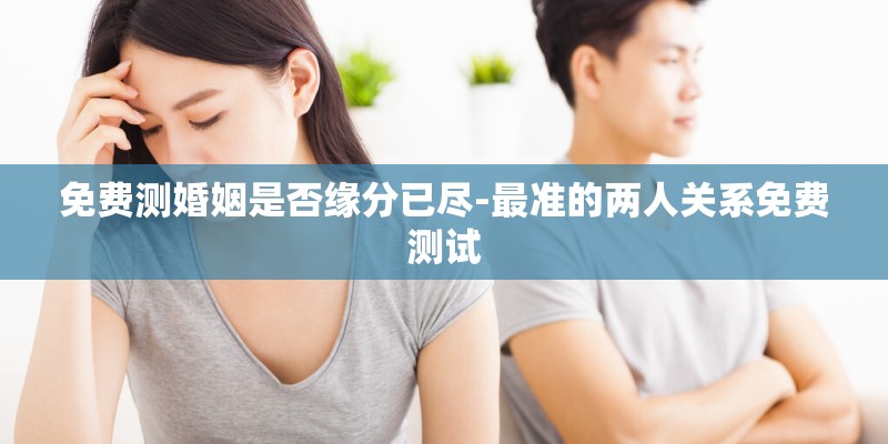 免费测婚姻是否缘分已尽-最准的两人关系免费测试 免费测婚姻是否缘分已尽-最准的两人关系免费测试