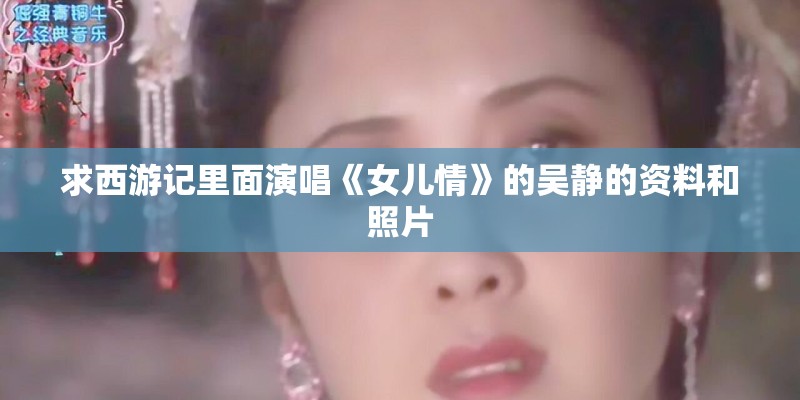 求西游记里面演唱《女儿情》的吴静的资料和照片 求西游记里面演唱《女儿情》的吴静的资料和照片