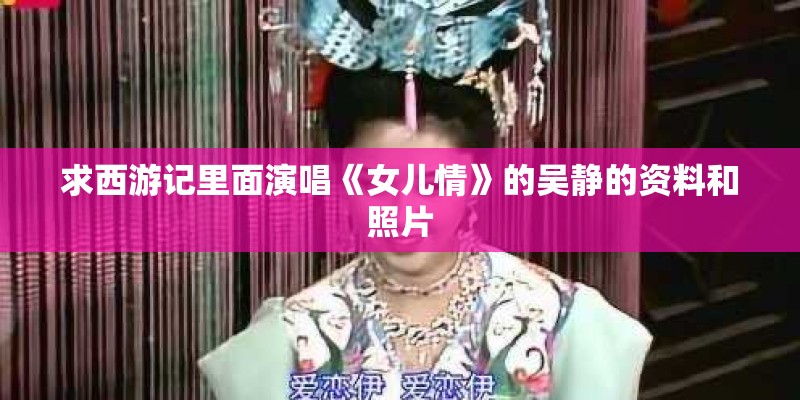 求西游记里面演唱《女儿情》的吴静的资料和照片 求西游记里面演唱《女儿情》的吴静的资料和照片