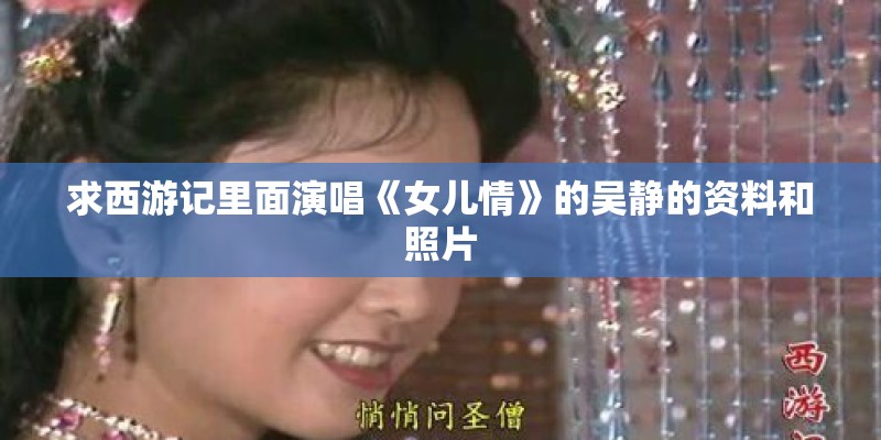 求西游记里面演唱《女儿情》的吴静的资料和照片 求西游记里面演唱《女儿情》的吴静的资料和照片