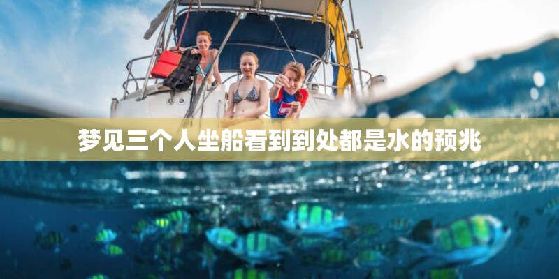 梦见三个人坐船看到到处都是水的预兆