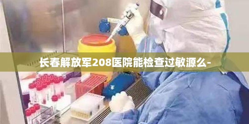长春解放军208医院能检查过敏源么-