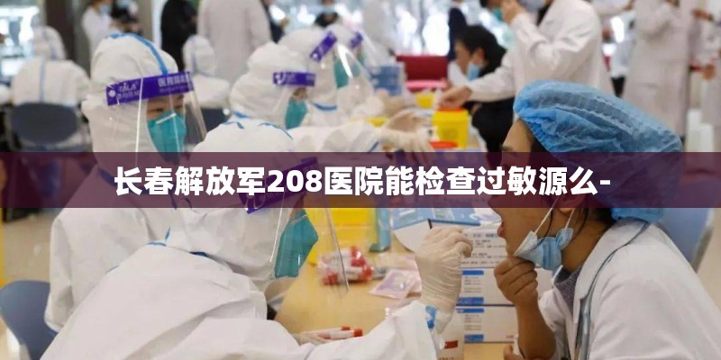 长春解放军208医院能检查过敏源么-