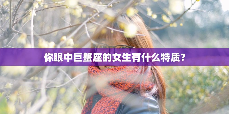 你眼中巨蟹座的女生有什么特质？