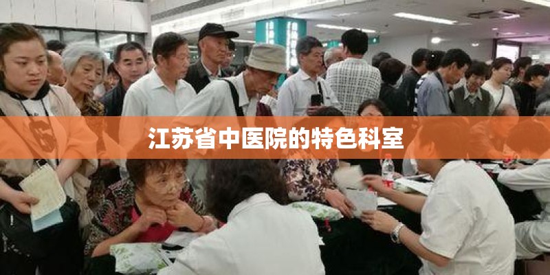 江苏省中医院的特色科室 江苏省中医院的特色科室